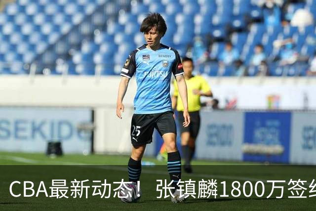 CBA最新动态！张镇麟1800万签约，范子铭离队，加盟劲旅